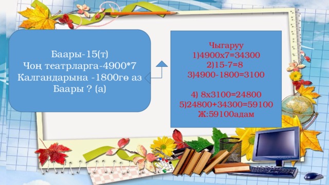 Баары-15(т) Чоң театрларга-4900*7 Калгандарына -1800гө аз Баары ? (а) Чыгаруу 1)4900х7=34300 2)15-7=8 3)4900-1800=3100 4) 8х3100=24800 5)24800+34300=59100 Ж:59100адам Көңүл бургаңыңарга рахмат! 