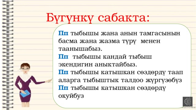 Бүгүнкү сабакта: Пп тыбышы жана анын тамгасынын басма жана жазма түрү менен таанышабыз. Пп тыбышы кандай тыбыш экендигин аныктайбыз. Пп тыбышы катышкан сөздөрдү таап аларга тыбыштык талдоо жүргүзөбүз Пп тыбышы катышкан сөздөрдү окуйбуз 