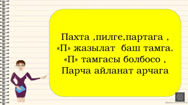 Пахта ,пилге,партага , «П» жазылат баш тамга. «П» тамгасы болбосо , Парча айланат арчага 