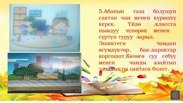 5.Абанын таза болушун сактап чаң менен күрөшүү керек. Үйдө ,класста нымдуу чүпөрөк менен сүртүп туруу зарыл. Эшиктеги чаңдан өсүмдүктөр, бак-дарактар коргошот.Көчөгө суу себүү менен чаңды азайтып тазалыкты сактаса болот. 