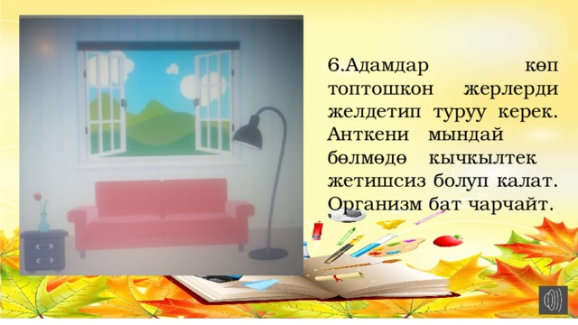 6.Адамдар көп топтошкон жерлерди желдетип туруу керек. Анткени мындай бөлмөдө кычкылтек жетишсиз болуп калат. Организм бат чарчайт. 