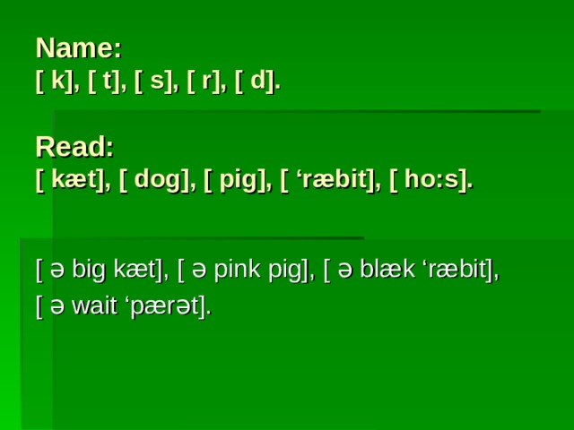 Name:  [ k], [ t], [ s], [ r], [ d].   Read:  [ kæt], [ dog], [ pig], [ ‘ræbit], [ ho:s].   [ ə big kæt], [ ə pink pig], [ ə blæk ‘ræbit], [ ə wait ‘pærət]. 