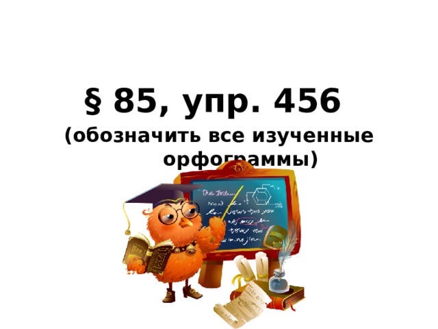 § 85, упр. 456 (обозначить все изученные орфограммы)