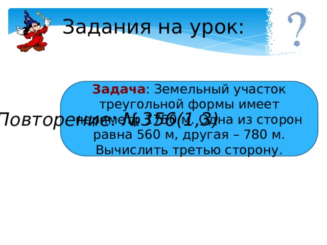 Задания на урок: Задача : Земельный участок треугольной формы имеет периметр 1750 м. Одна из сторон равна 560 м, другая – 780 м. Вычислить третью сторону. № 341, № 342, № 343, № 345 Повторение: №356(1,3) 