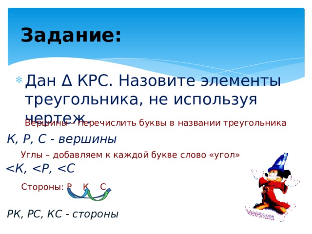 Задание: Дан Δ КРС. Назовите элементы треугольника, не используя чертеж. Вершины – перечислить буквы в названии треугольника К, Р, С - вершины Углы – добавляем к каждой букве слово «угол»  Стороны: Р К С РК, РС, КС - стороны 