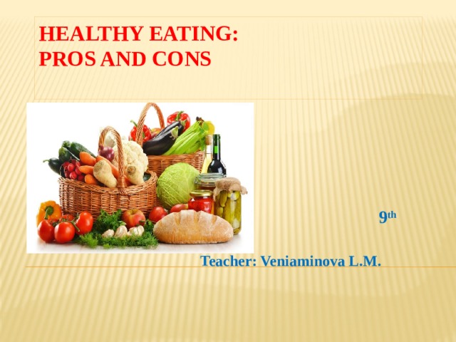Healthy Eating:  pros and cons    9 th grade Teacher: Veniaminova L.M. 