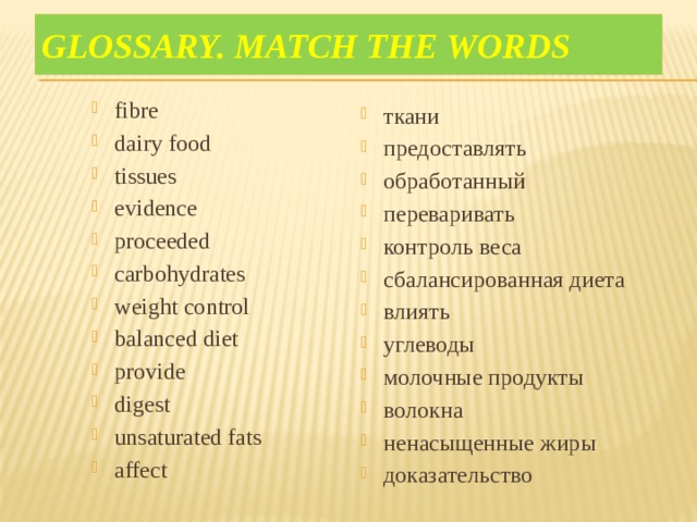 Glossary. Match the words fibre dairy food tissues evidence proceeded carbohydrates weight control balanced diet provide digest unsaturated fats affect ткани предоставлять обработанный переваривать контроль веса сбалансированная диета влиять углеводы молочные продукты волокна ненасыщенные жиры доказательство 
