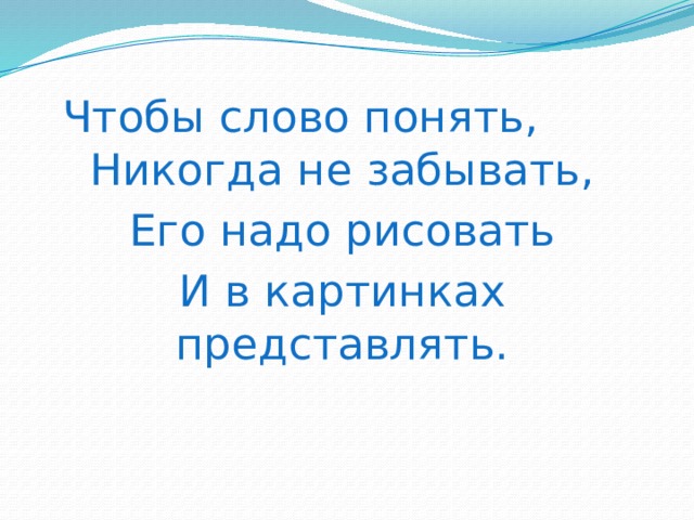 Чтобы слово понять, Никогда не забывать, Его надо рисовать И в картинках представлять. 
