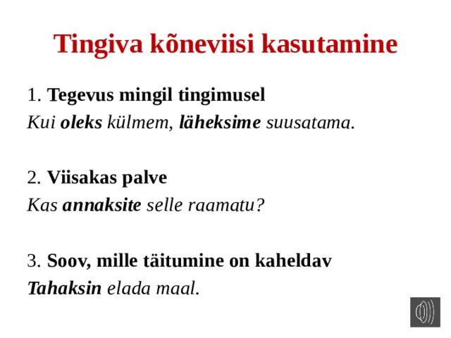 Tingiva kõneviisi kasutamine 1. Tegevus mingil tingimusel Kui oleks külmem, läheksime suusatama.  2 . Viisakas palve Kas annaksite selle raamatu? 3 . Soov, mille täitumine on kaheldav Tahaksin elada maal.  
