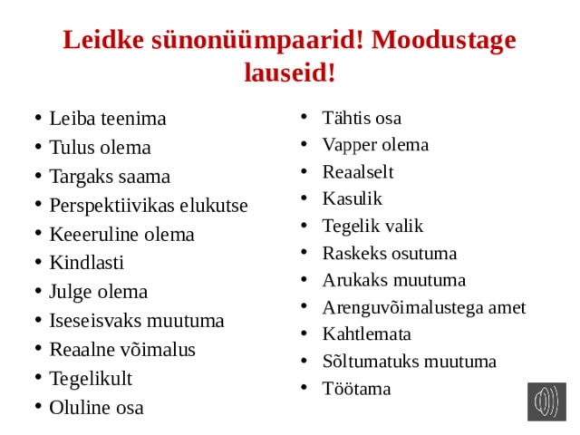 Leidke sünonüümpaarid! Moodustage lauseid! Leiba teenima Tulus olema Targaks saama Perspektiivikas elukutse Keeeruline olema Kindlasti Julge olema Iseseisvaks muutuma Reaalne võimalus Tegelikult Oluline osa Tähtis osa Vapper olema Reaalselt Kasulik Tegelik valik Raskeks osutuma Arukaks muutuma Arenguvõimalustega amet Kahtlemata Sõltumatuks muutuma Töötama 