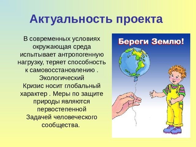 Актуальность проекта  В современных условиях окружающая среда испытывает антропогенную нагрузку, теряет способность к самовосстановлению . Экологический Кризис носит глобальный характер . Меры по защите природы являются первостепенной Задачей человеческого сообщества. 