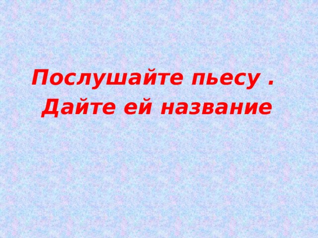 Послушайте пьесу . Дайте ей название 