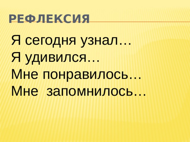 Рефлексия Я сегодня узнал… Я удивился… Мне понравилось… Мне запомнилось… 