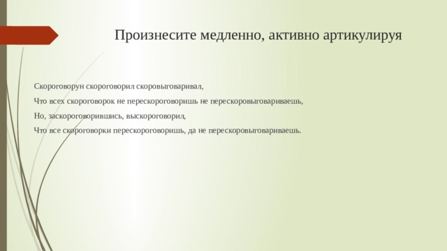 Произнесите медленно, активно артикулируя Скороговорун скороговорил скоровыговаривал, Что всех скороговорок не перескороговоришь не перескоровыговариваешь, Но, заскороговорившись, выскороговорил, Что все скороговорки перескороговоришь, да не перескоровыговариваешь. 