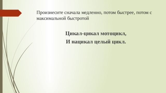 Произнесите сначала медленно, потом быстрее, потом с максимальной быстротой Цикал-цикал мотоцикл, И нацикал целый цикл.  