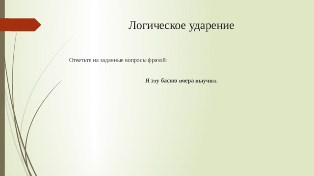 Логическое ударение Ответьте на заданные вопросы фразой: Я эту басню вчера выучил. 
