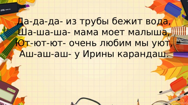 Да-да-да- из трубы бежит вода,  Ша-ша-ша- мама моет малыша,  Ют-ют-ют- очень любим мы уют,  Аш-аш-аш- у Ирины карандаш .   