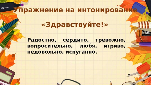 Упражнение на интонирование   «Здравствуйте!» Радостно, сердито, тревожно, вопросительно, любя, игриво, недовольно, испуганно. 