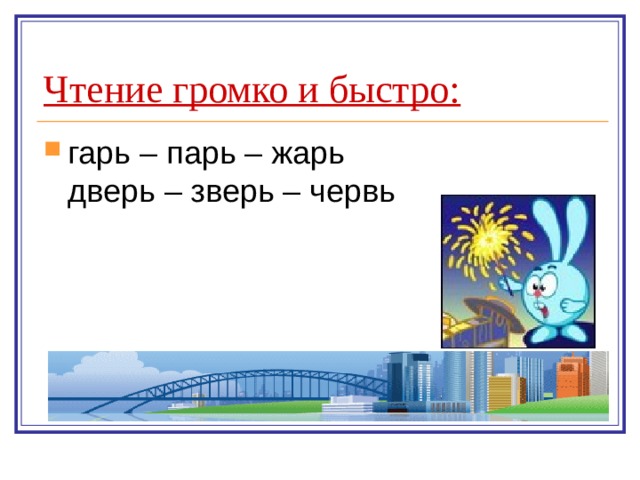 Чтение громко и быстро: гарь – парь – жарь  дверь – зверь – червь 