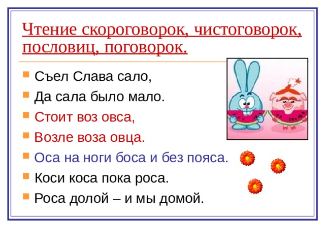 Чтение скороговорок, чистоговорок, пословиц, поговорок. Съел Слава сало, Да сала было мало. Стоит воз овса, Возле воза овца. Оса на ноги боса и без пояса. Коси коса пока роса. Роса долой – и мы домой. 