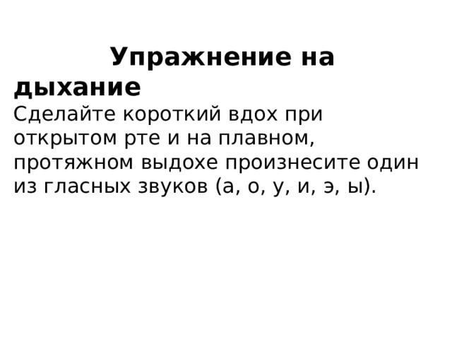  Упражнение на дыхание Сделайте короткий вдох при открытом рте и на плавном, протяжном выдохе произнесите один из гласных звуков (а, о, у, и, э, ы). 