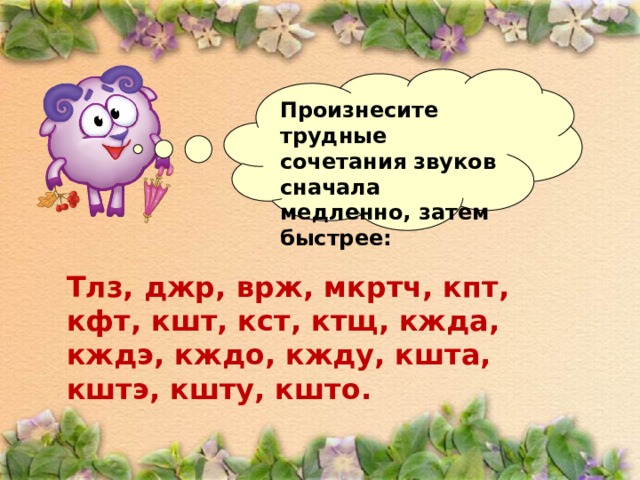 Произнесите трудные сочетания звуков сначала медленно, затем быстрее:  Тлз, джр, врж, мкртч, кпт, кфт, кшт, кст, ктщ, кжда, кждэ, кждо, кжду, кшта, кштэ, кшту, кшто.   