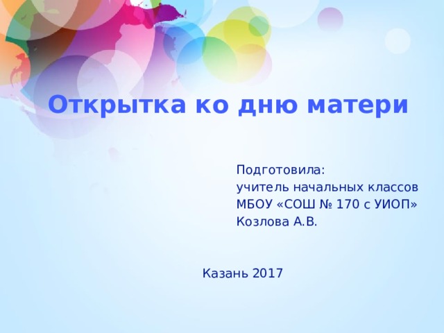 Открытка ко дню матери Подготовила: учитель начальных классов МБОУ «СОШ № 170 с УИОП» Козлова А.В. Казань 2017 