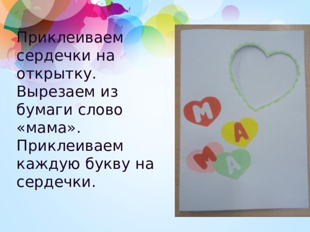 Приклеиваем сердечки на открытку. Вырезаем из бумаги слово «мама». Приклеиваем каждую букву на сердечки. 