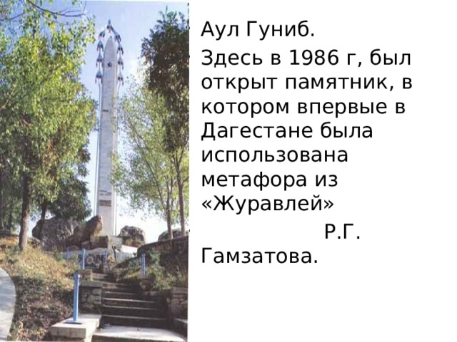 Аул Гуниб. Здесь в 1986 г, был открыт памятник, в котором впервые в Дагестане была использована метафора из «Журавлей»  Р.Г. Гамзатова. 