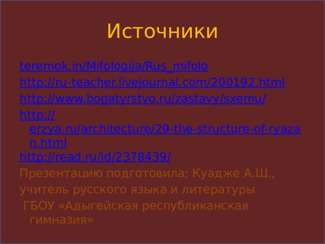 Источники teremok.in / Mifologija / Rus_mifolo http :// ru-teacher.livejournal.com/200192.html http://www.bogatyrstvo.ru/zastavy/sxemu / http:// erzya.ru/architecture/29-the-structure-of-ryazan.html http://read.ru/id/2378439 / Презентацию подготовила: Куадже А.Ш., учитель русского языка и литературы  ГБОУ «Адыгейская республиканская гимназия» 