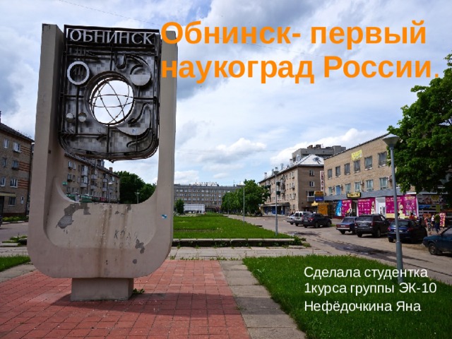 Обнинск- первый наукоград России . Сделала студентка 1курса группы ЭК-10 Нефёдочкина Яна 