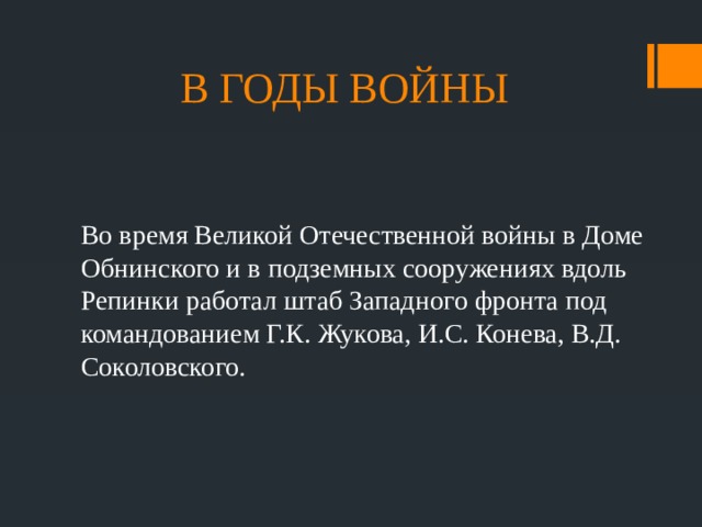 В ГОДЫ ВОЙНЫ Во время Великой Отечественной войны в Доме Обнинского и в подземных сооружениях вдоль Репинки работал штаб Западного фронта под командованием Г.К. Жукова, И.С. Конева, В.Д. Соколовского. 
