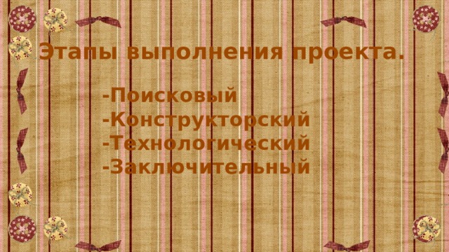 Этапы выполнения проекта. -Поисковый  -Конструкторский  -Технологический  -Заключительный 