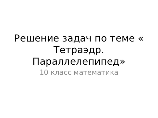 Решение задач по теме « Тетраэдр. Параллелепипед» 10 класс математика 