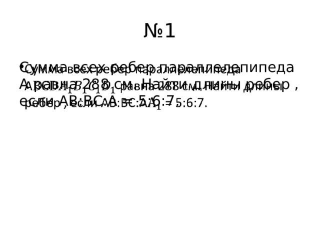 № 1 Сумма всех ребер параллелепипеда A равна 288 см. Найти длины ребер , если АВ:ВС:А = 5:6:7.   
