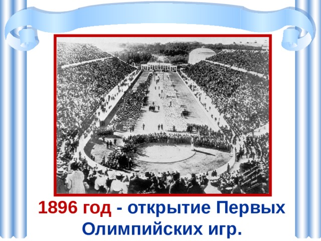 1896 год - открытие Первых Олимпийских игр. 