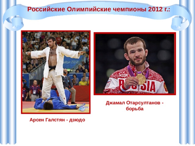 Российские Олимпийские чемпионы 2012 г.: Джамал Отарсултанов - борьба Арсен Галстян - дзюдо 