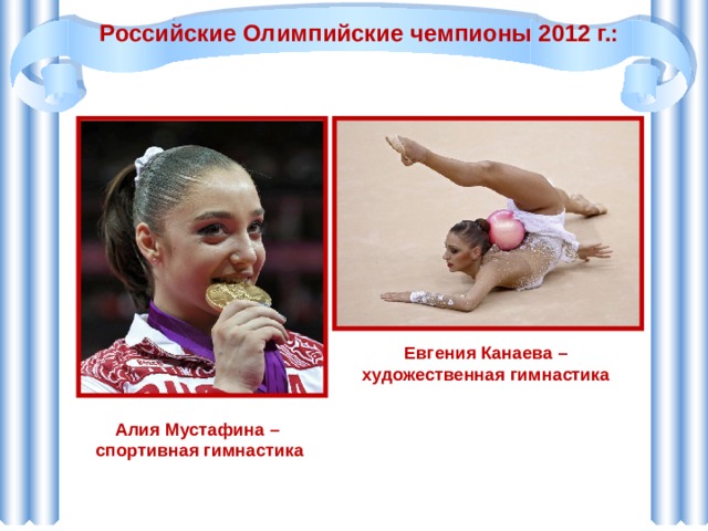 Российские Олимпийские чемпионы 2012 г.: Евгения Канаева – художественная гимнастика Алия Мустафина – спортивная гимнастика 