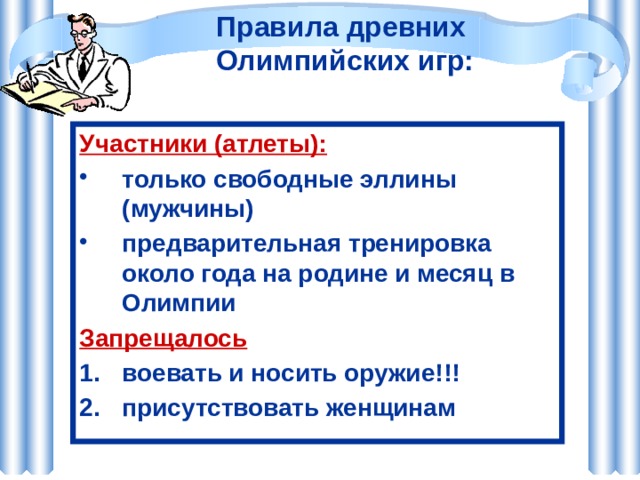 Правила древних  Олимпийских игр: Участники (атлеты): только свободные эллины (мужчины) предварительная тренировка около года на родине и месяц в Олимпии Запрещалось воевать и носить оружие!!! присутствовать женщинам 