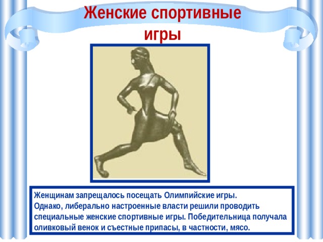 Женские спортивные игры Женщинам запрещалось посещать Олимпийские игры. Однако, либерально настроенные власти решили проводить специальные женские спортивные игры. Победительница получала оливковый венок и съестные припасы, в частности, мясо. 