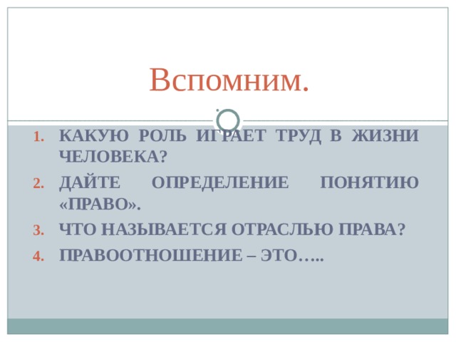 Вспомним. КАКУЮ РОЛЬ ИГРАЕТ ТРУД В ЖИЗНИ ЧЕЛОВЕКА? ДАЙТЕ ОПРЕДЕЛЕНИЕ ПОНЯТИЮ «ПРАВО». ЧТО НАЗЫВАЕТСЯ ОТРАСЛЬЮ ПРАВА? ПРАВООТНОШЕНИЕ – ЭТО…..    