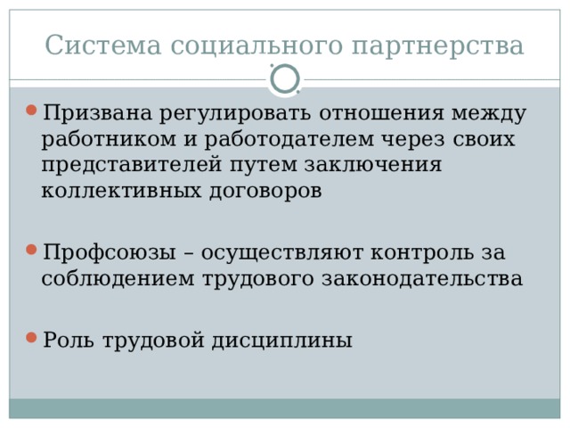 Система социального партнерства Призвана регулировать отношения между работником и работодателем через своих представителей путем заключения коллективных договоров  Профсоюзы – осуществляют контроль за соблюдением трудового законодательства  Роль трудовой дисциплины 