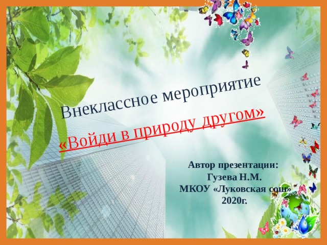 Внеклассное мероприятие  «Войди в природу другом»   Автор презентации: Гузева Н.М.  МКОУ «Луковская сош» 2020г. 