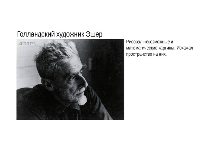Голландский художник Эшер Рисовал невозможные и математические картины. Искажал пространство на них. 