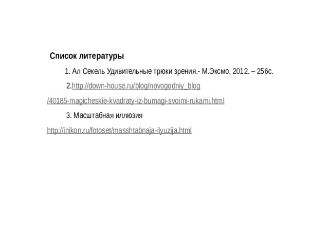 Список литературы  1. Ал Секель Удивительные трюки зрения.- М.Эксмо, 2012. – 256с. 2. http://down-house.ru/ blog / novogodniy_blog /40185-magicheskie-kvadraty-iz-bumagi-svoimi-rukami.html 3. Масштабная иллюзия http://inikon.ru/fotoset/masshtabnaja-ilyuzija.html 