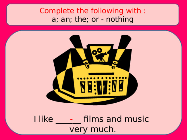 Complete the following with : a; an; the; or - nothing I like ______ films and music very much. - 