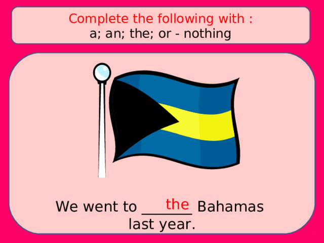 Complete the following with : a; an; the; or - nothing the We went to _______ Bahamas last year. 