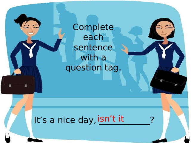 Complete each sentence with a question tag. isn’t it It’s a nice day, ____________? 