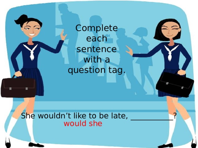 Complete each sentence with a question tag. She wouldn’t like to be late, ___________? would she 