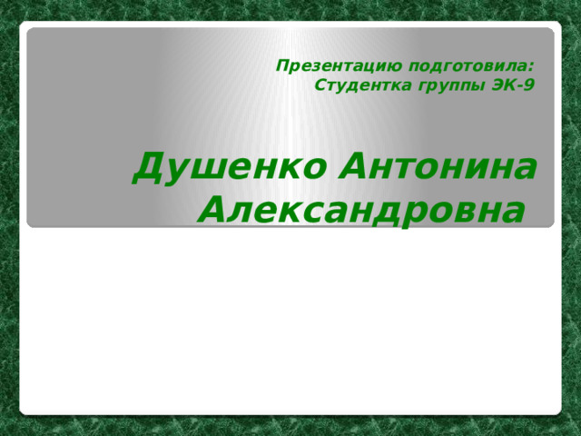 Презентацию подготовила: Студентка группы ЭК-9 Душенко Антонина Александровна 